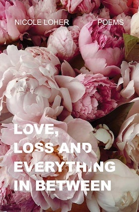 A book cover for "Love, Loss and Everything In Between" by Nicole Loher. The cover features a close-up photograph of a bouquet of light pink and deep pink peonies. The flowers are in full bloom, with soft, delicate petals filling the frame. The title is overlaid in white, slightly transparent, sans-serif capital letters, stacked in the center of the image. Above the title, the author's name, "NICOLE LOHER," is in smaller white letters on the left, and the word "POEMS" is in smaller white letters on the right. The overall aesthetic is soft, romantic, and floral.