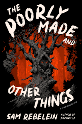 A book cover for "The Poorly Made and Other Things" by Sam Rebelein. The cover features a dark and eerie illustration. In the center, a gnarled, dark gray tree with glowing red eyes embedded in its trunk dominates the foreground. The branches of the tree are twisted and reach upwards. Behind the tree, the background is a fiery orange and red, suggesting a forest fire or a hellish landscape. The title, "THE POORLY MADE AND," is written in a slightly distressed white font at the top, curving around the tree. Below the tree, "OTHER THINGS" is written in a similar white font. At the bottom, the author's name, "SAM REBELEIN," is in a larger, bold white font, followed by "AUTHOR OF EDENVILLE" in smaller white letters. To the right of the author's name, "A STORY COLLECTION" is written in small red letters. The overall tone is dark, unsettling, and suggestive of horror or fantasy.