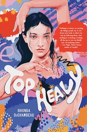 The book cover for "Top Heavy" by Rhonda DeChambeau features an illustrated image of a young woman with dark hair, looking directly forward with a serious expression. She is wearing a stylized, multi-colored top with abstract shapes and patterns in blue, pink, orange, black, and white. Her arms are raised above her head, with hands near her face. The background consists of abstract, colorful brushstrokes and shapes in similar vibrant colors. The title "TOP HEAVY" is written in large, playful, white bubble letters that appear to melt slightly. A blurb of praise from Lisa Fipps, author of Starfish, is in a white box in the upper right corner. The author's name, "RHONDA DECHAMBEAU," is in smaller white text at the bottom left.