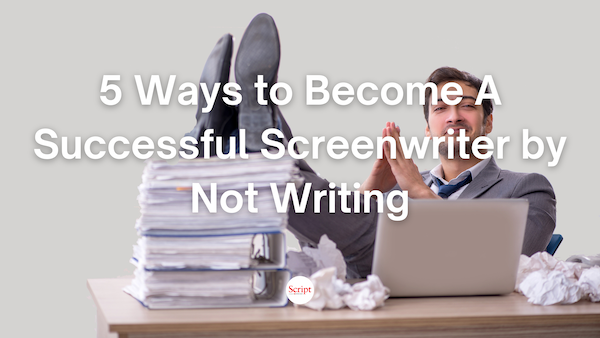 5 Ways to Become a Successful Screenwriter by Not Writing (From Script)